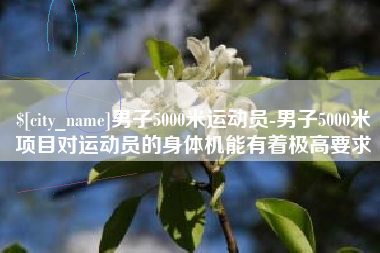 三沙男子5000米运动员-男子5000米项目对运动员的身体机能有着极高要求
