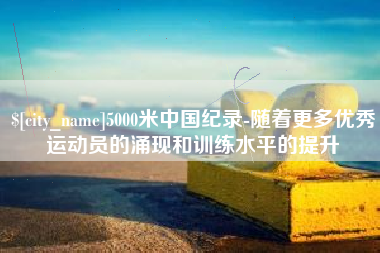 三沙5000米中国纪录-随着更多优秀运动员的涌现和训练水平的提升