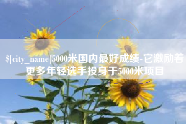 三沙5000米国内最好成绩-它激励着更多年轻选手投身于5000米项目