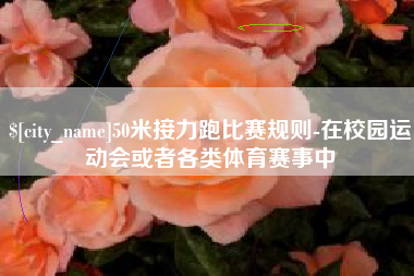三沙50米接力跑比赛规则-在校园运动会或者各类体育赛事中