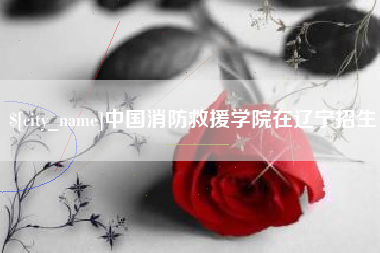 三沙中国消防救援学院在辽宁招生