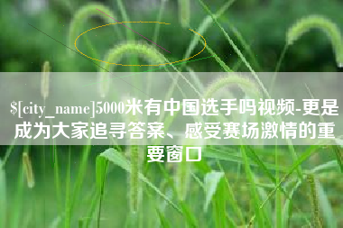 三沙5000米有中国选手吗视频-更是成为大家追寻答案、感受赛场激情的重要窗口