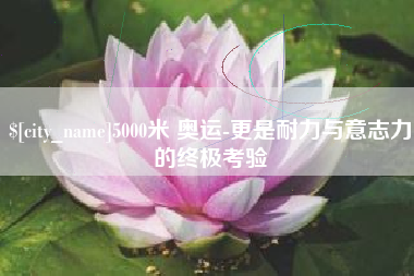 三沙5000米 奥运-更是耐力与意志力的终极考验