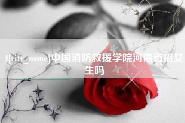 三沙中国消防救援学院河南省招女生吗