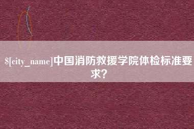 三沙中国消防救援学院体检标准要求？
