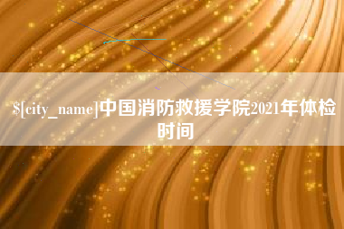 三沙中国消防救援学院2021年体检时间