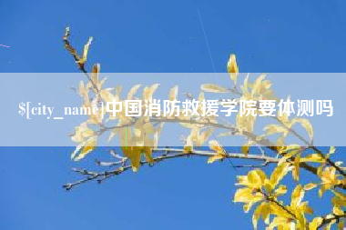 三沙中国消防救援学院要体测吗