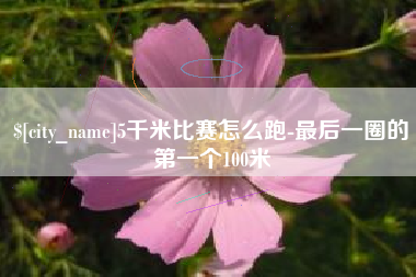 三沙5千米比赛怎么跑-最后一圈的第一个100米