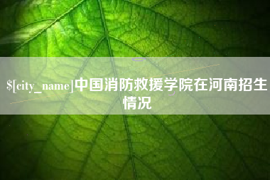 三沙中国消防救援学院在河南招生情况