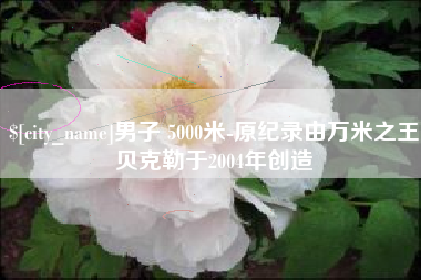 三沙男子 5000米-原纪录由万米之王贝克勒于2004年创造