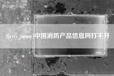 三沙中国消防产品信息网打不开