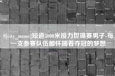 三沙短道5000米接力世锦赛男子-每一支参赛队伍都怀揣着夺冠的梦想