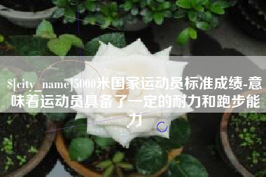 三沙5000米国家运动员标准成绩-意味着运动员具备了一定的耐力和跑步能力