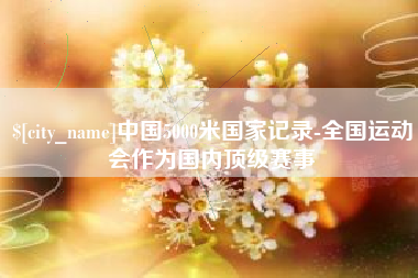 三沙中国5000米国家记录-全国运动会作为国内顶级赛事