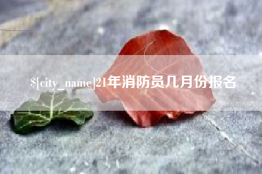 三沙21年消防员几月份报名