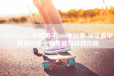三沙中国男子5000米记录-见证着中国田径事业的发展与拼搏历程