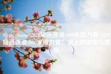 三沙2020短道速滑3000米接力赛-2020短道速滑3000米接力赛：冰上的速度与激情