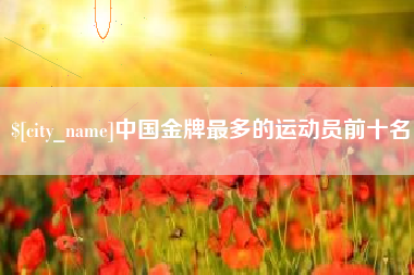 三沙中国金牌最多的运动员前十名