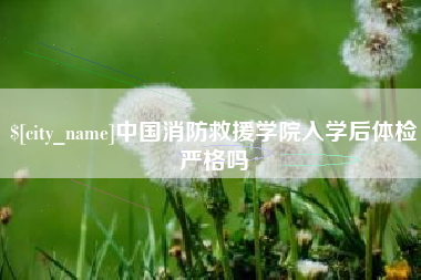 三沙中国消防救援学院入学后体检严格吗